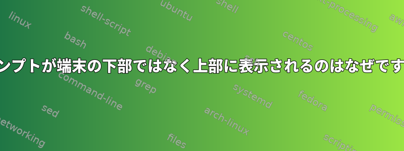 プロンプトが端末の下部ではなく上部に表示されるのはなぜですか？