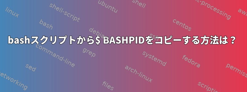 bashスクリプトから$ BASHPIDをコピーする方法は？