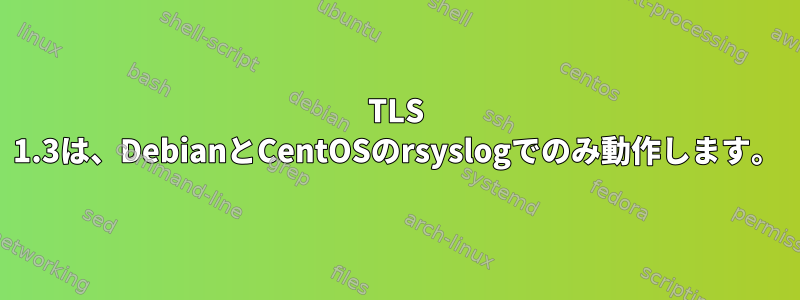 TLS 1.3は、DebianとCentOSのrsyslogでのみ動作します。