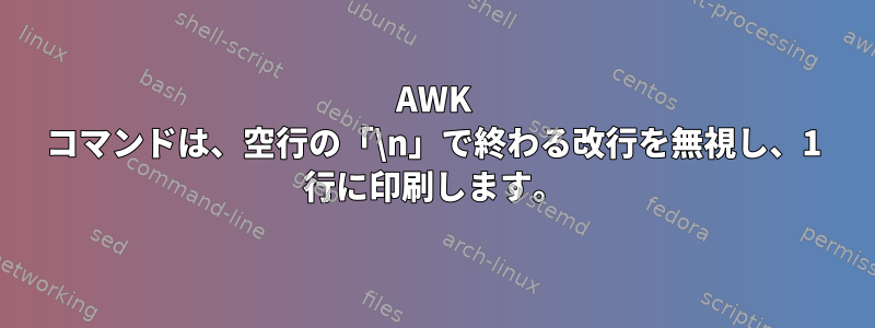 AWK コマンドは、空行の「\n」で終わる改行を無視し、1 行に印刷します。