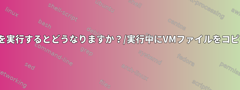 qcow2ファイルのコピー中にVMを実行するとどうなりますか？/実行中にVMファイルをコピーしてバックアップできますか？