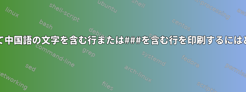 Unixコマンドを使用して中国語の文字を含む行または###を含む行を印刷するにはどうすればよいですか？