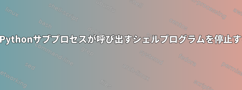 timeoutを呼び出すPythonサブプロセスが呼び出すシェルプログラムを停止するのはなぜですか？