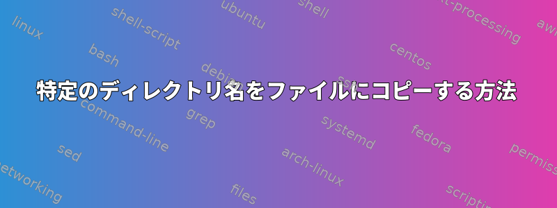 特定のディレクトリ名をファイルにコピーする方法