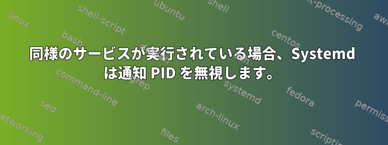 同様のサービスが実行されている場合、Systemd は通知 PID を無視します。