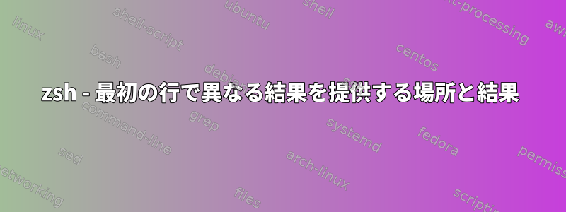 zsh - 最初の行で異なる結果を提供する場所と結果