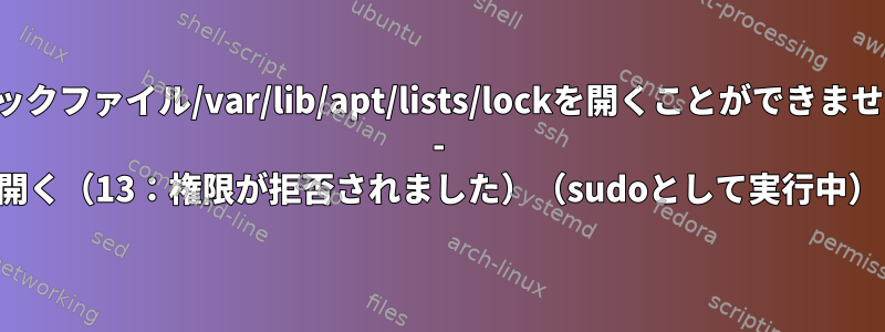 ロックファイル/var/lib/apt/lists/lockを開くことができません - 開く（13：権限が拒否されました）（sudoとして実行中）