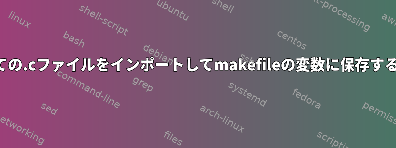 すべての.cファイルをインポートしてmakefileの変数に保存する方法