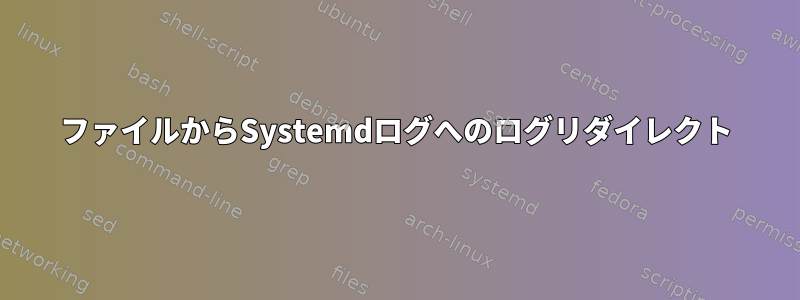 ファイルからSystemdログへのログリダイレクト