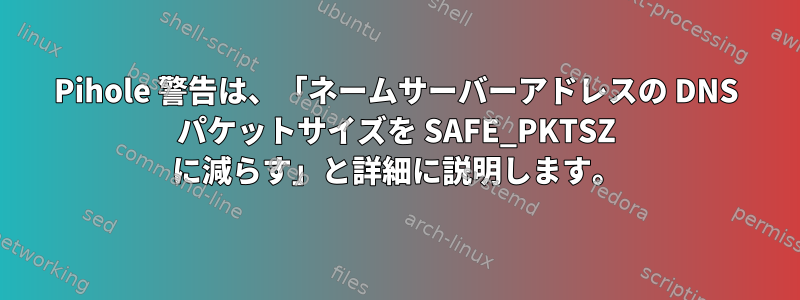 Pihole 警告は、「ネームサーバーアドレスの DNS パケットサイズを SAFE_PKTSZ に減らす」と詳細に説明します。