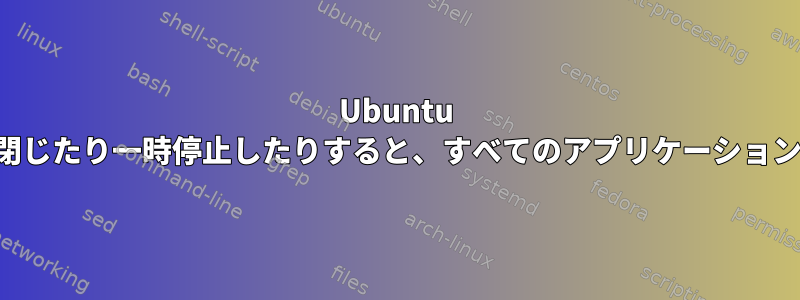 Ubuntu は、カバーが閉じたり一時停止したりすると、すべてのアプリケーションを閉じます。