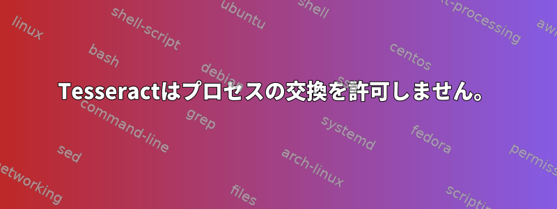 Tesseractはプロセスの交換を許可しません。