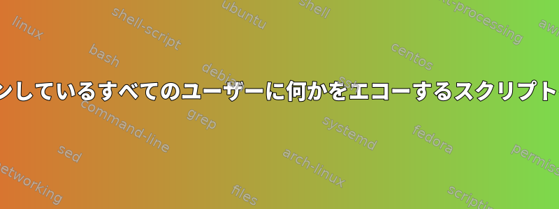 Linuxでは、ログインしているすべてのユーザーに何かをエコーするスクリプトを提供しています。