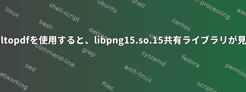 RHELでwkhtmltopdfを使用すると、libpng15.so.15共有ライブラリが見つかりません。