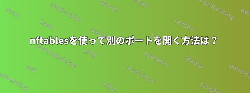 nftablesを使って別のポートを開く方法は？