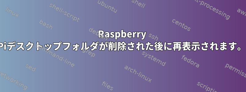 Raspberry Piデスクトップフォルダが削除された後に再表示されます。