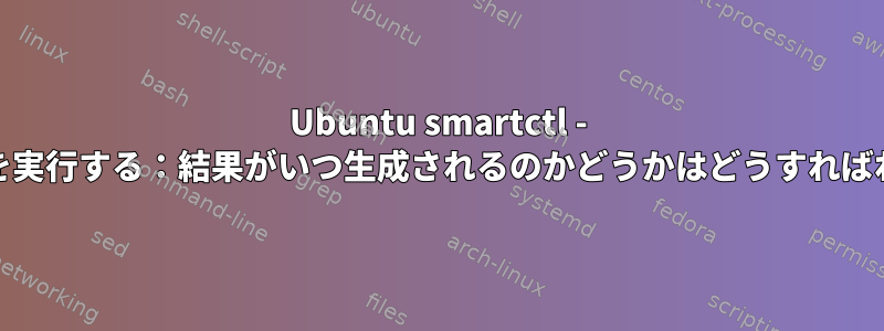 Ubuntu smartctl - cronでテストを実行する：結果がいつ生成されるのかどうかはどうすればわかりますか？