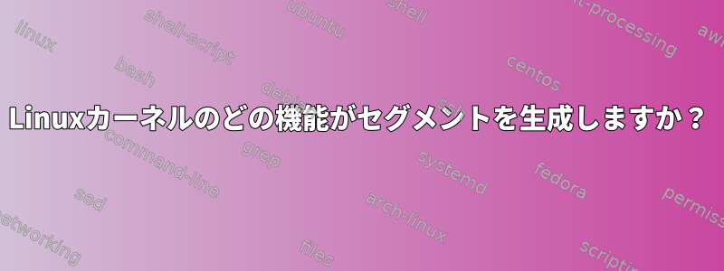 Linuxカーネルのどの機能がセグメントを生成しますか？