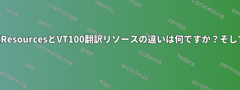 .XResourcesとVT100翻訳リソースの違いは何ですか？そして