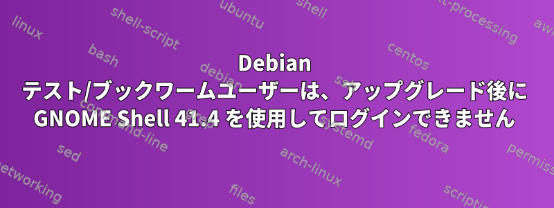 Debian テスト/ブックワームユーザーは、アップグレード後に GNOME Shell 41.4 を使用してログインできません