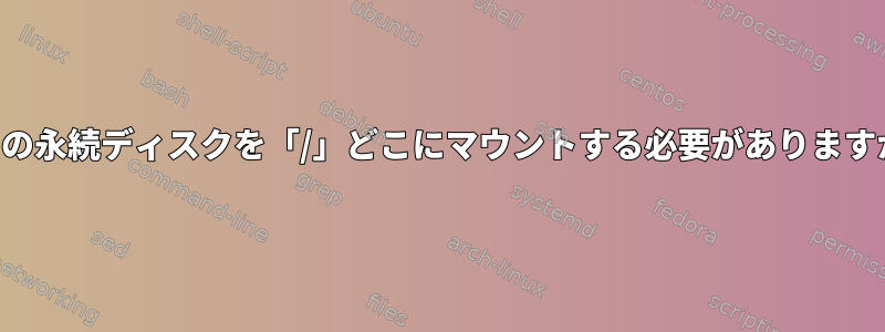 追加の永続ディスクを「/」どこにマウントする必要がありますか？