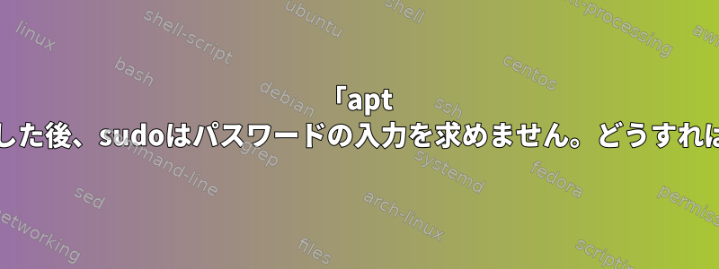 「apt Upgrade」が失敗した後、sudoはパスワードの入力を求めません。どうすれば解決できますか？