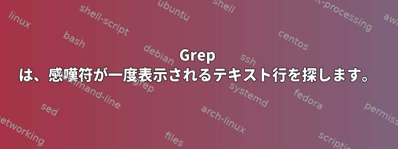 Grep は、感嘆符が一度表示されるテキスト行を探します。