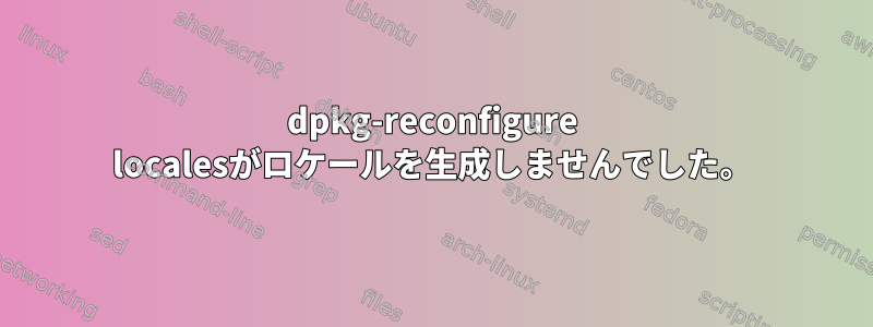 dpkg-reconfigure localesがロケールを生成しませんでした。