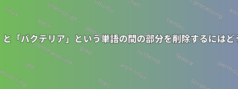 ファイルから「&gt;」と「バクテリア」という単語の間の部分を削除するにはどうすればよいですか？