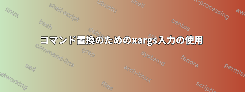 コマンド置換のためのxargs入力の使用