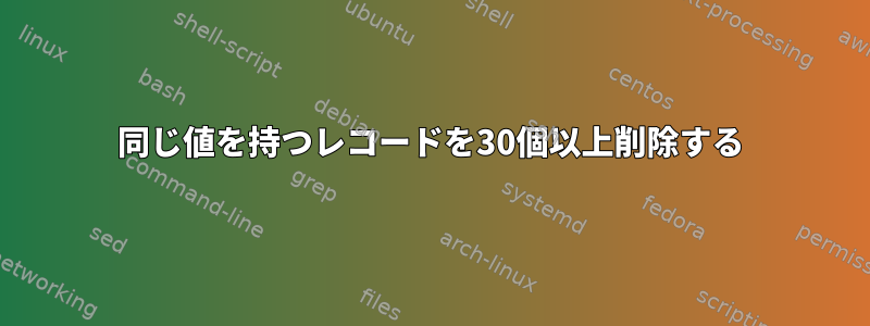 同じ値を持つレコードを30個以上削除する