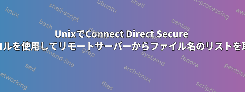 UnixでConnect Direct Secure Plusプロトコルを使用してリモートサーバーからファイル名のリストを取得する方法