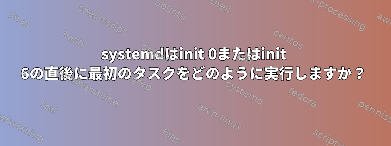 systemdはinit 0またはinit 6の直後に最初のタスクをどのように実行しますか？