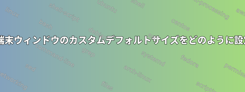 新しいXFCE端末ウィンドウのカスタムデフォルトサイズをどのように設定しますか？