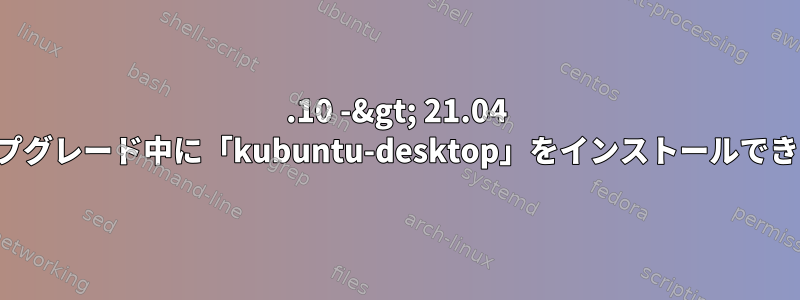 20.10 -&gt; 21.04 手動アップグレード中に「kubuntu-desktop」をインストールできません。