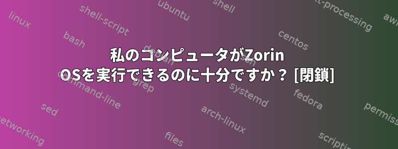 私のコンピュータがZorin OSを実行できるのに十分ですか？ [閉鎖]