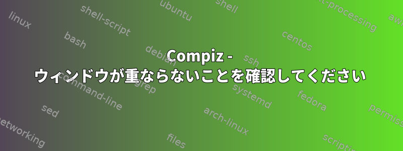 Compiz - ウィンドウが重ならないことを確認してください