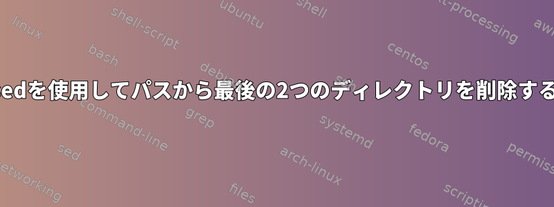 sedを使用してパスから最後の2つのディレクトリを削除する