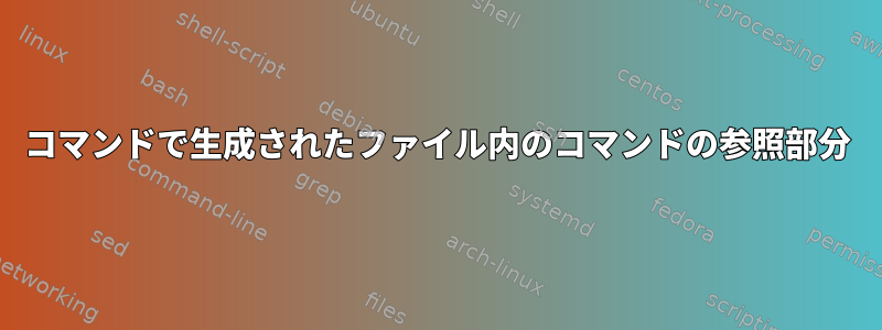 コマンドで生成されたファイル内のコマンドの参照部分