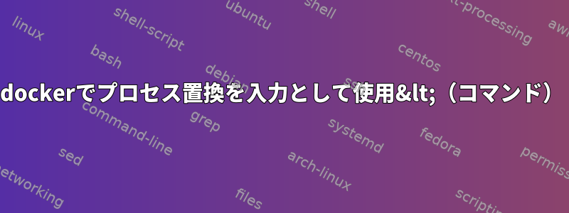 dockerでプロセス置換を入力として使用&lt;（コマンド）