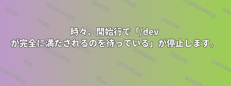 時々、開始行で「/dev が完全に満たされるのを待っている」が停止します。