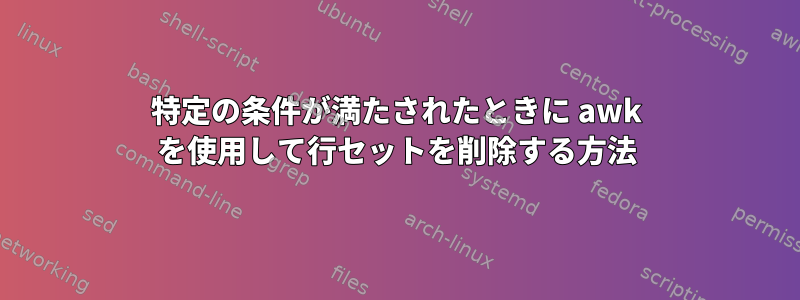 特定の条件が満たされたときに awk を使用して行セットを削除する方法