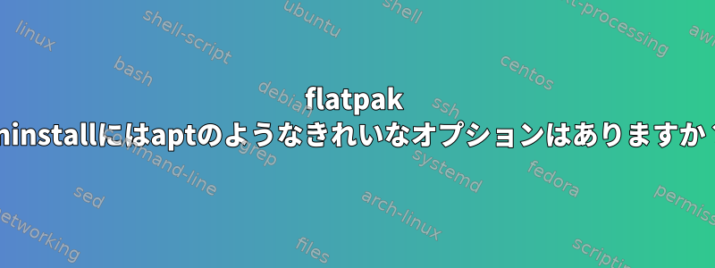 flatpak uninstallにはaptのようなきれいなオプションはありますか？