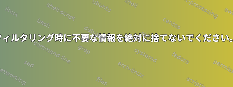 フィルタリング時に不要な情報を絶対に捨てないでください。