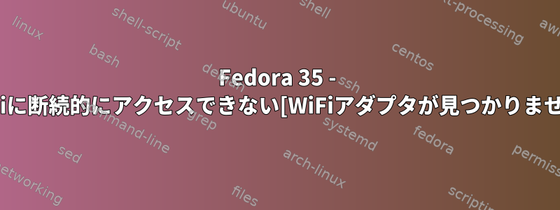 Fedora 35 - WiFiに断続的にアクセスできない[WiFiアダプタが見つかりません]