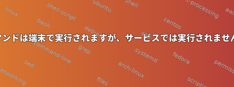 コマンドは端末で実行されますが、サービスでは実行されません。