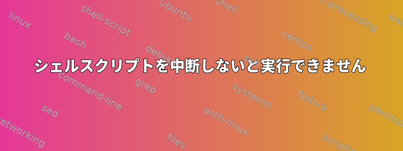 シェルスクリプトを中断しないと実行できません