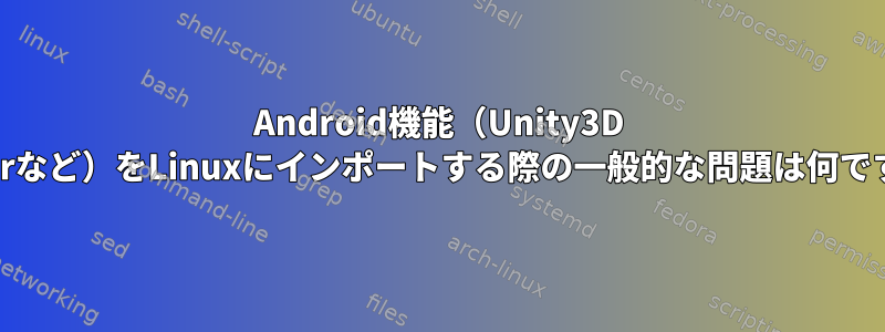 Android機能（Unity3D Playerなど）をLinuxにインポートする際の一般的な問題は何ですか？