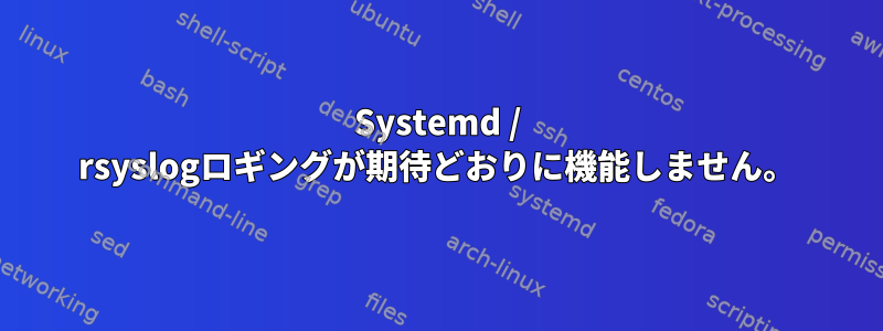 Systemd / rsyslogロギングが期待どおりに機能しません。