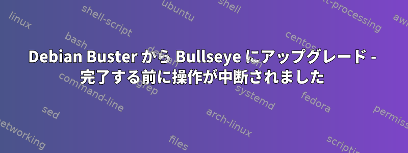 Debian Buster から Bullseye にアップグレード - 完了する前に操作が中断されました